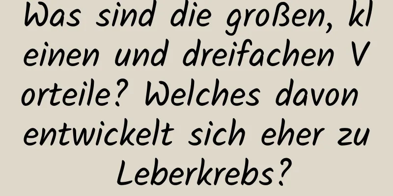 Was sind die großen, kleinen und dreifachen Vorteile? Welches davon entwickelt sich eher zu Leberkrebs?