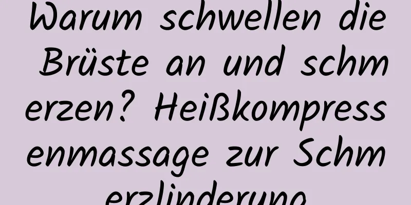 Warum schwellen die Brüste an und schmerzen? Heißkompressenmassage zur Schmerzlinderung