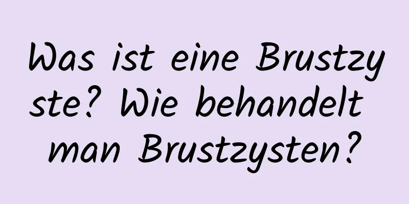 Was ist eine Brustzyste? Wie behandelt man Brustzysten?