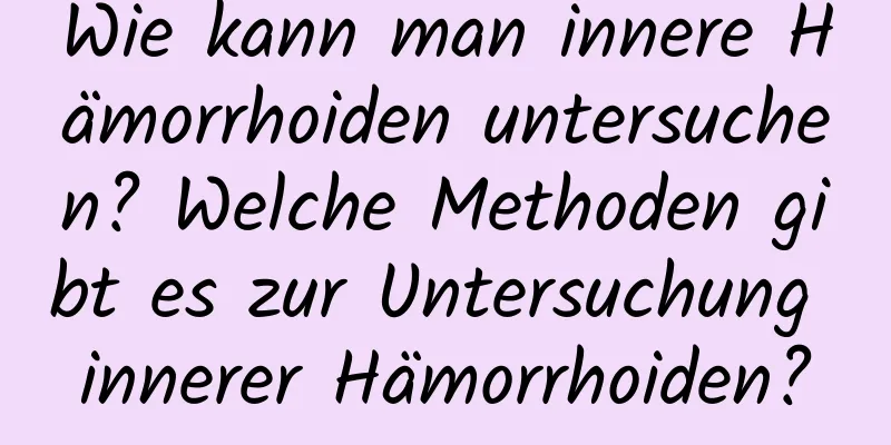 Wie kann man innere Hämorrhoiden untersuchen? Welche Methoden gibt es zur Untersuchung innerer Hämorrhoiden?