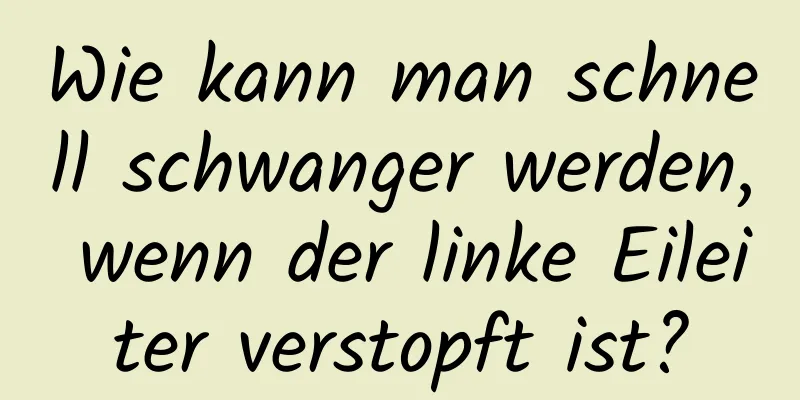 Wie kann man schnell schwanger werden, wenn der linke Eileiter verstopft ist?