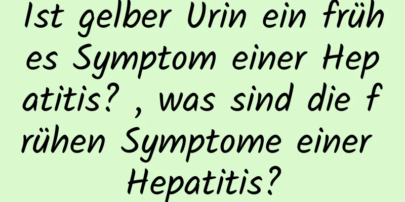 Ist gelber Urin ein frühes Symptom einer Hepatitis? , was sind die frühen Symptome einer Hepatitis?