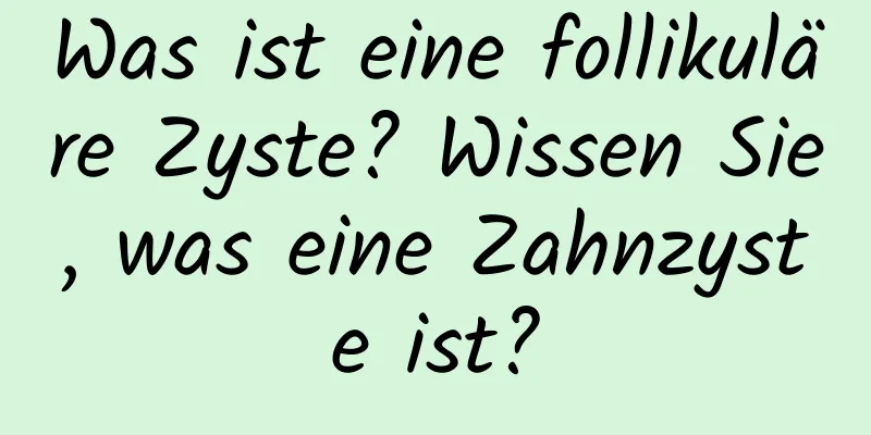 Was ist eine follikuläre Zyste? Wissen Sie, was eine Zahnzyste ist?