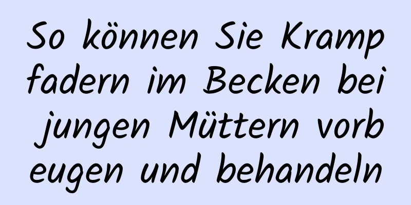 So können Sie Krampfadern im Becken bei jungen Müttern vorbeugen und behandeln