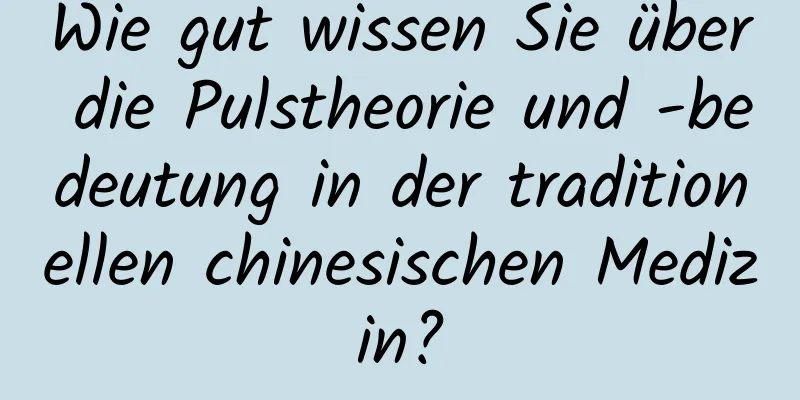 Wie gut wissen Sie über die Pulstheorie und -bedeutung in der traditionellen chinesischen Medizin?