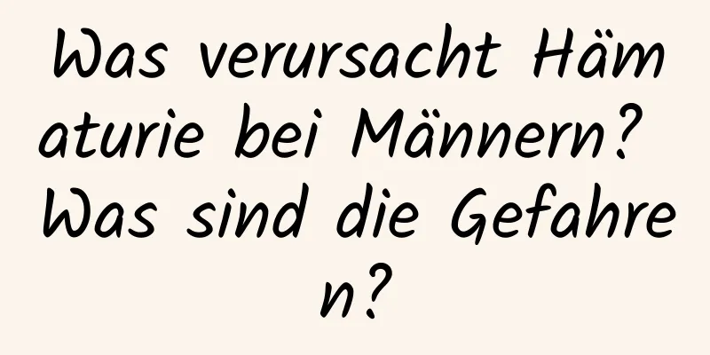 Was verursacht Hämaturie bei Männern? Was sind die Gefahren?