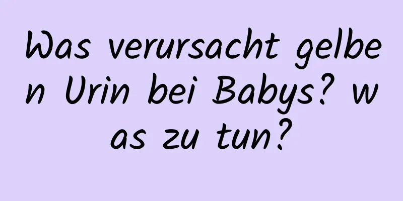 Was verursacht gelben Urin bei Babys? was zu tun?