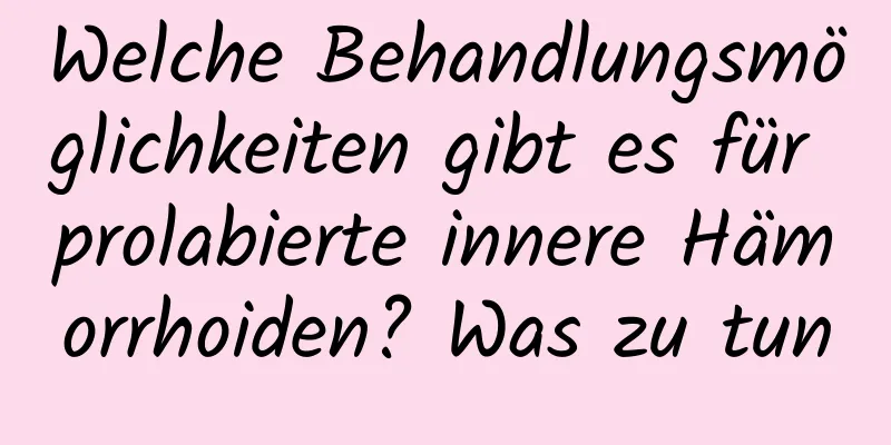 Welche Behandlungsmöglichkeiten gibt es für prolabierte innere Hämorrhoiden? Was zu tun