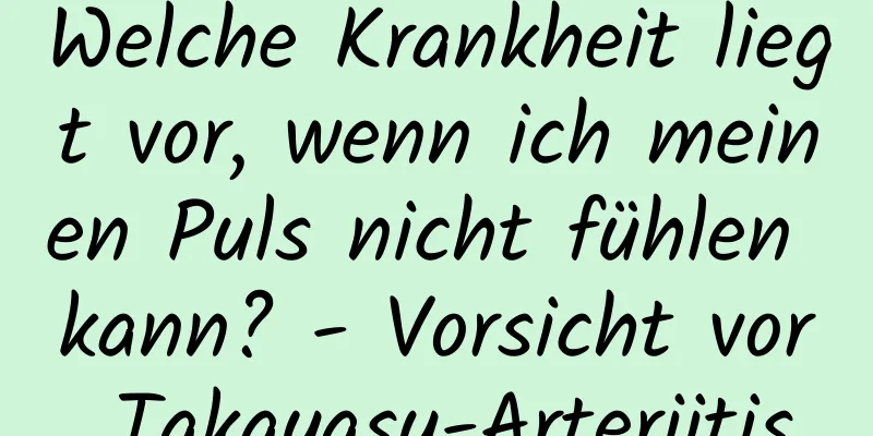 Welche Krankheit liegt vor, wenn ich meinen Puls nicht fühlen kann? - Vorsicht vor Takayasu-Arteriitis