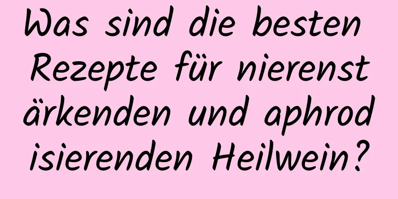 Was sind die besten Rezepte für nierenstärkenden und aphrodisierenden Heilwein?