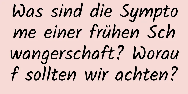 Was sind die Symptome einer frühen Schwangerschaft? Worauf sollten wir achten?