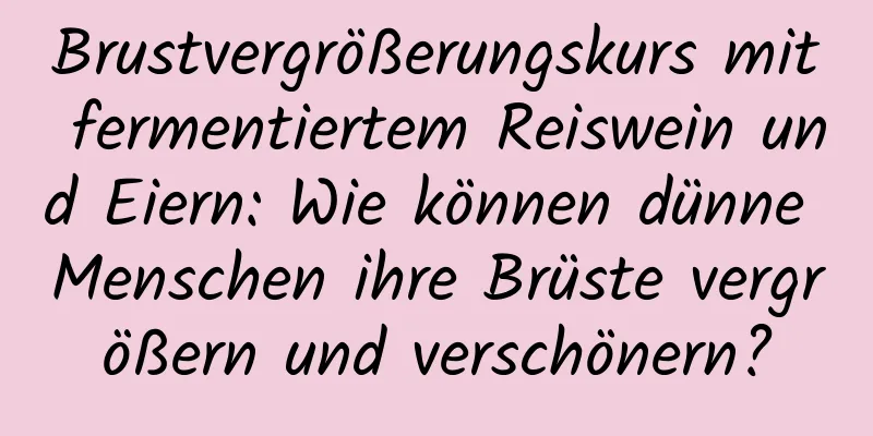 Brustvergrößerungskurs mit fermentiertem Reiswein und Eiern: Wie können dünne Menschen ihre Brüste vergrößern und verschönern?