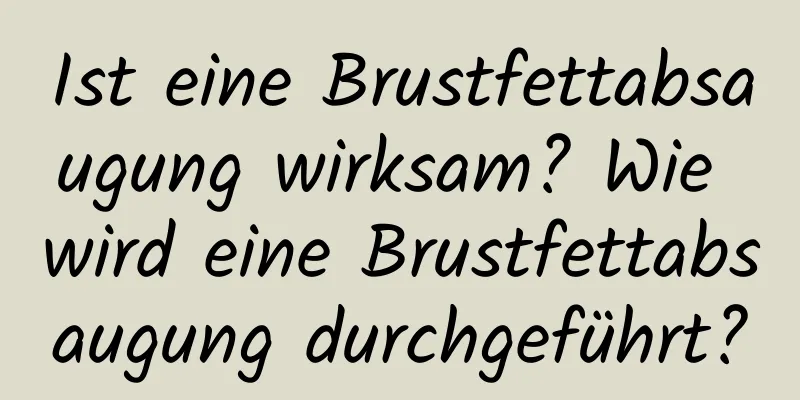 Ist eine Brustfettabsaugung wirksam? Wie wird eine Brustfettabsaugung durchgeführt?