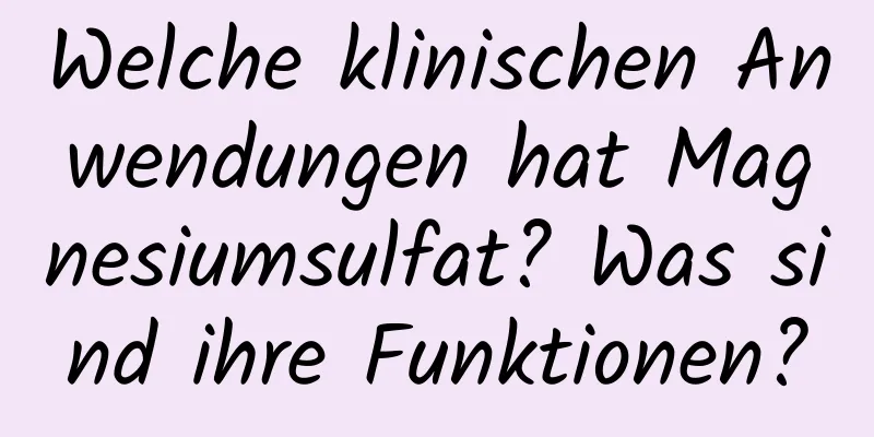 Welche klinischen Anwendungen hat Magnesiumsulfat? Was sind ihre Funktionen?