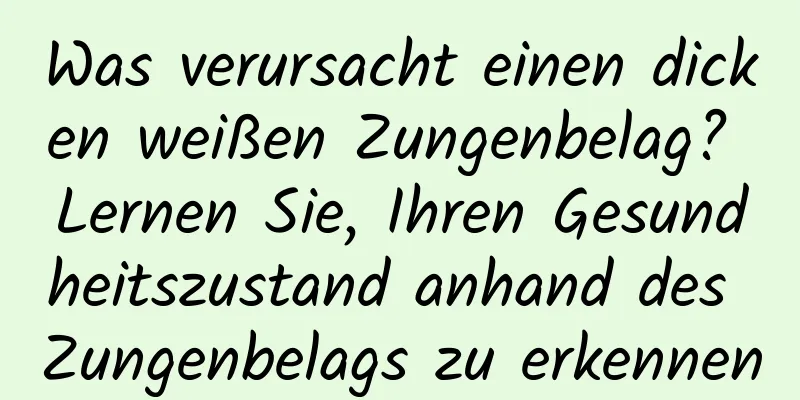 Was verursacht einen dicken weißen Zungenbelag? Lernen Sie, Ihren Gesundheitszustand anhand des Zungenbelags zu erkennen