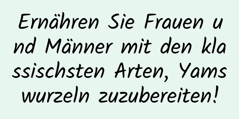 Ernähren Sie Frauen und Männer mit den klassischsten Arten, Yamswurzeln zuzubereiten!