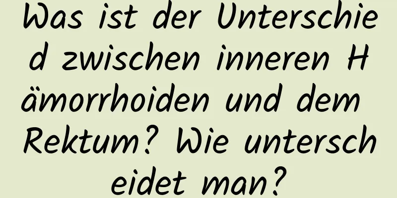 Was ist der Unterschied zwischen inneren Hämorrhoiden und dem Rektum? Wie unterscheidet man?