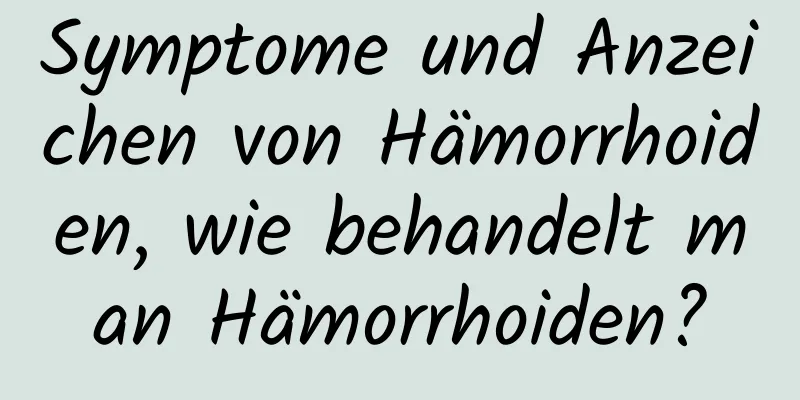 Symptome und Anzeichen von Hämorrhoiden, wie behandelt man Hämorrhoiden?