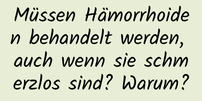 Müssen Hämorrhoiden behandelt werden, auch wenn sie schmerzlos sind? Warum?