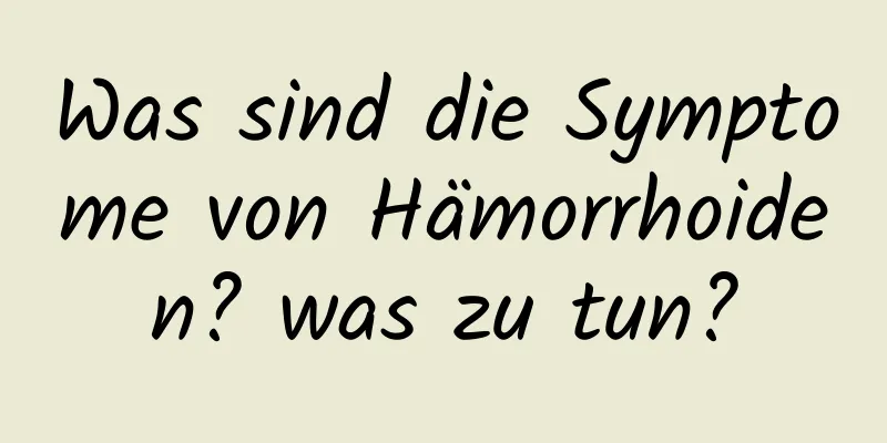 Was sind die Symptome von Hämorrhoiden? was zu tun?