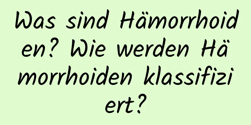 Was sind Hämorrhoiden? Wie werden Hämorrhoiden klassifiziert?