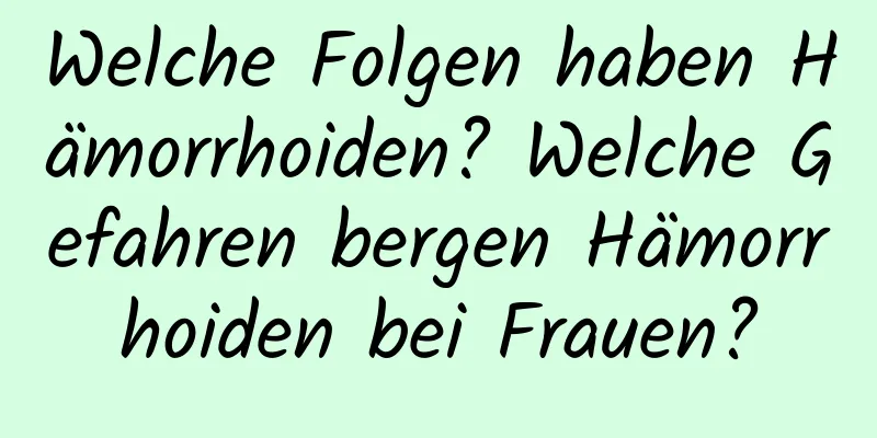 Welche Folgen haben Hämorrhoiden? Welche Gefahren bergen Hämorrhoiden bei Frauen?