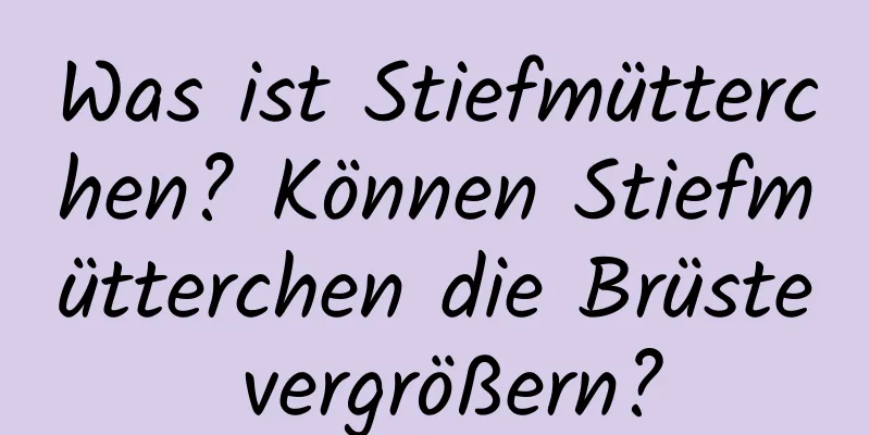 Was ist Stiefmütterchen? Können Stiefmütterchen die Brüste vergrößern?