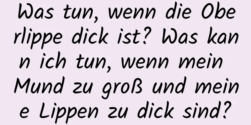 Was tun, wenn die Oberlippe dick ist? Was kann ich tun, wenn mein Mund zu groß und meine Lippen zu dick sind?