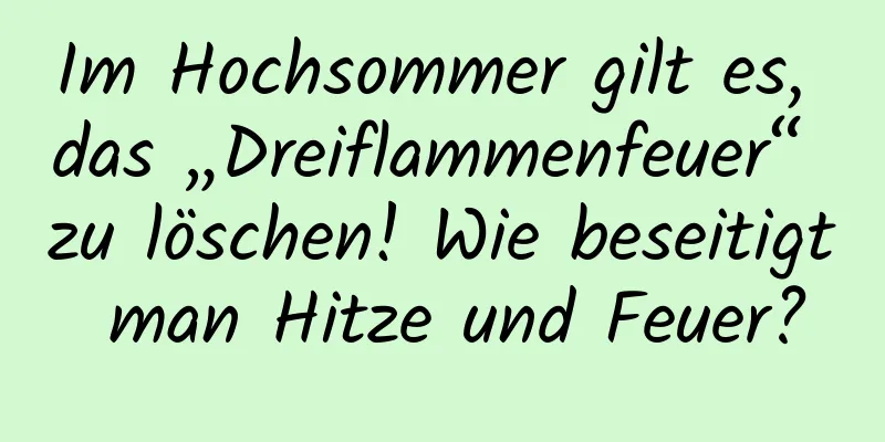 Im Hochsommer gilt es, das „Dreiflammenfeuer“ zu löschen! Wie beseitigt man Hitze und Feuer?