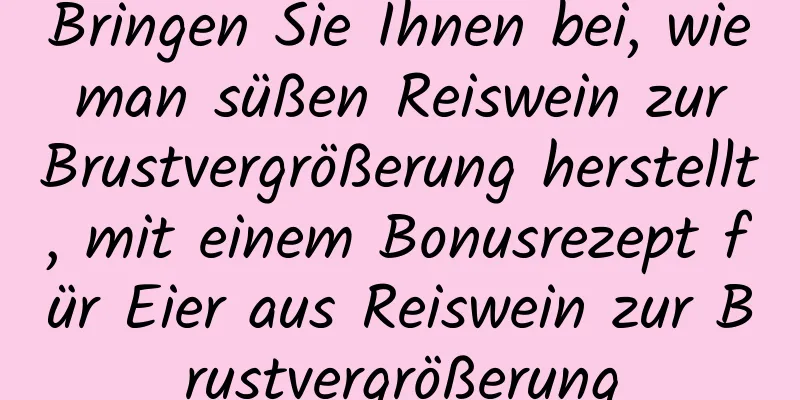 Bringen Sie Ihnen bei, wie man süßen Reiswein zur Brustvergrößerung herstellt, mit einem Bonusrezept für Eier aus Reiswein zur Brustvergrößerung