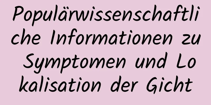 Populärwissenschaftliche Informationen zu Symptomen und Lokalisation der Gicht