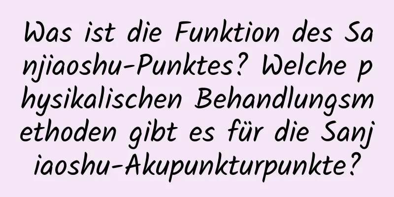 Was ist die Funktion des Sanjiaoshu-Punktes? Welche physikalischen Behandlungsmethoden gibt es für die Sanjiaoshu-Akupunkturpunkte?