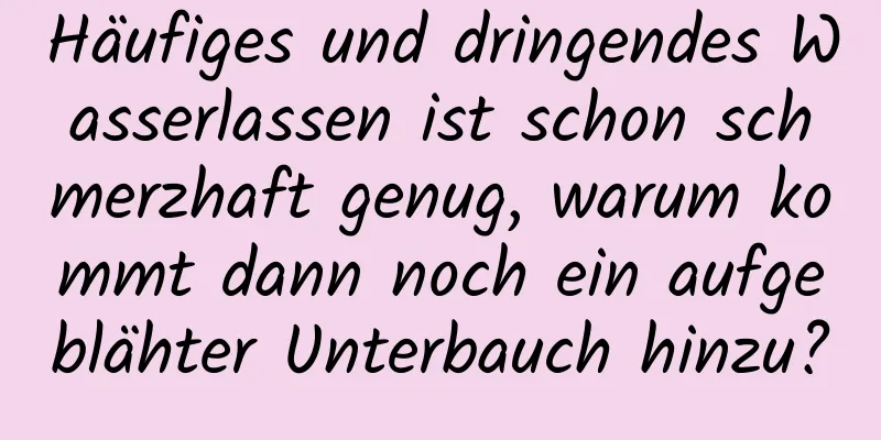 Häufiges und dringendes Wasserlassen ist schon schmerzhaft genug, warum kommt dann noch ein aufgeblähter Unterbauch hinzu?