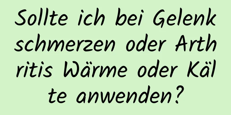 Sollte ich bei Gelenkschmerzen oder Arthritis Wärme oder Kälte anwenden?