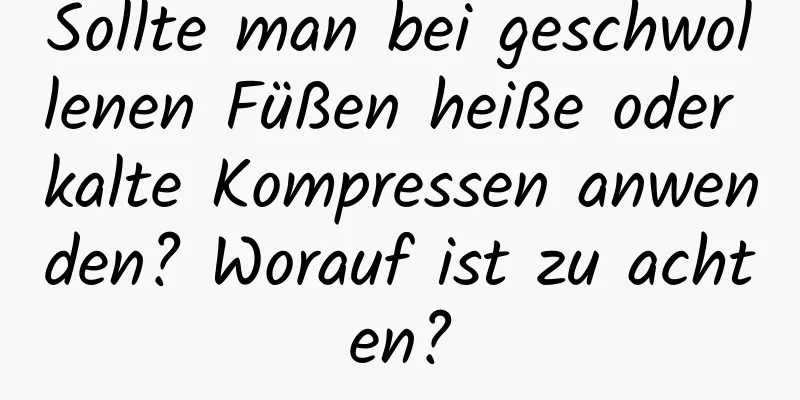 Sollte man bei geschwollenen Füßen heiße oder kalte Kompressen anwenden? Worauf ist zu achten?