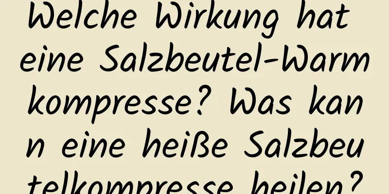 Welche Wirkung hat eine Salzbeutel-Warmkompresse? Was kann eine heiße Salzbeutelkompresse heilen?