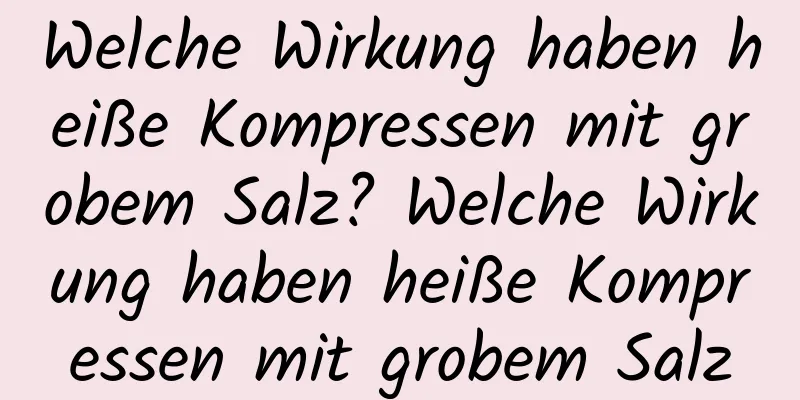 Welche Wirkung haben heiße Kompressen mit grobem Salz? Welche Wirkung haben heiße Kompressen mit grobem Salz