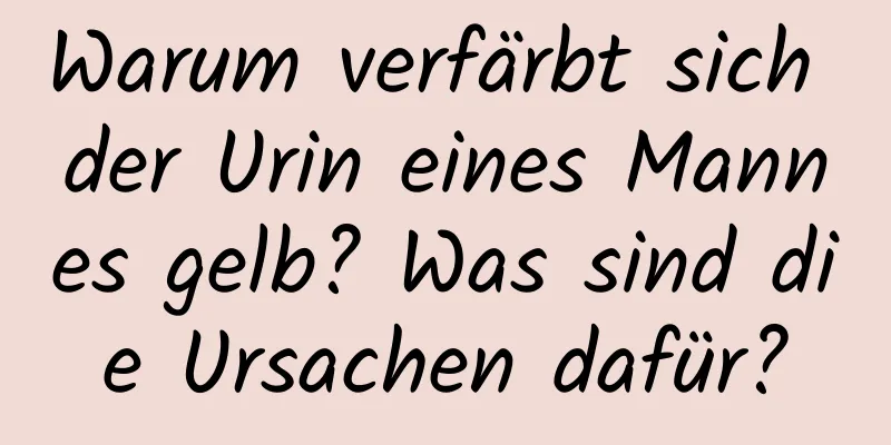 Warum verfärbt sich der Urin eines Mannes gelb? Was sind die Ursachen dafür?