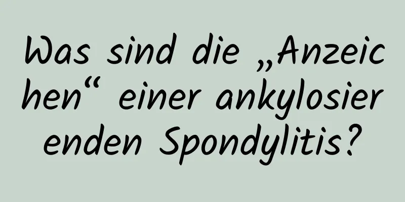 Was sind die „Anzeichen“ einer ankylosierenden Spondylitis?