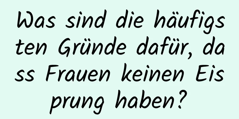 Was sind die häufigsten Gründe dafür, dass Frauen keinen Eisprung haben?