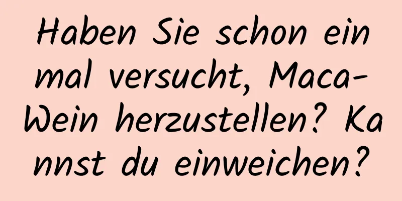 Haben Sie schon einmal versucht, Maca-Wein herzustellen? Kannst du einweichen?