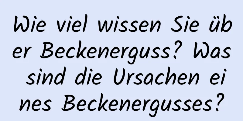 Wie viel wissen Sie über Beckenerguss? Was sind die Ursachen eines Beckenergusses?