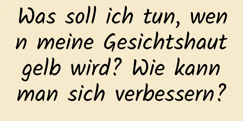 Was soll ich tun, wenn meine Gesichtshaut gelb wird? Wie kann man sich verbessern?