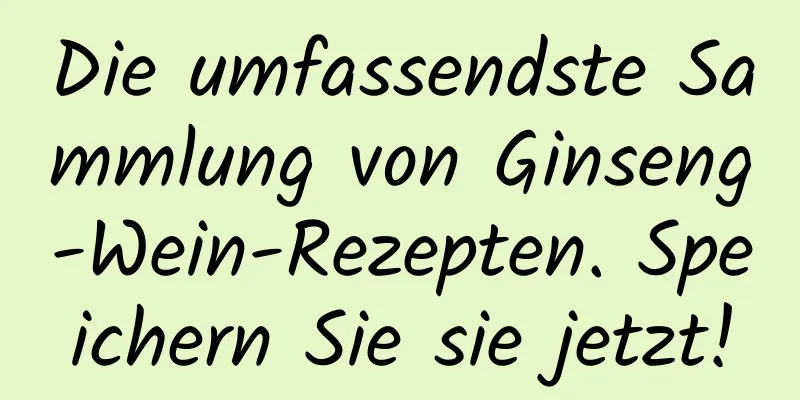 Die umfassendste Sammlung von Ginseng-Wein-Rezepten. Speichern Sie sie jetzt!