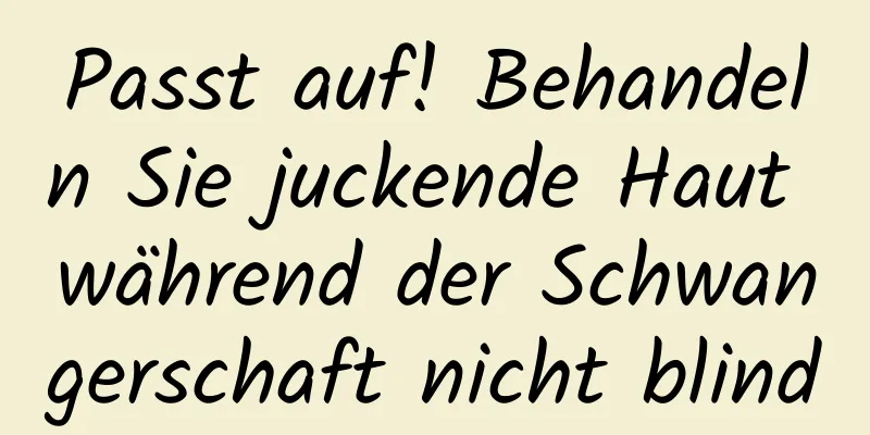 Passt auf! Behandeln Sie juckende Haut während der Schwangerschaft nicht blind