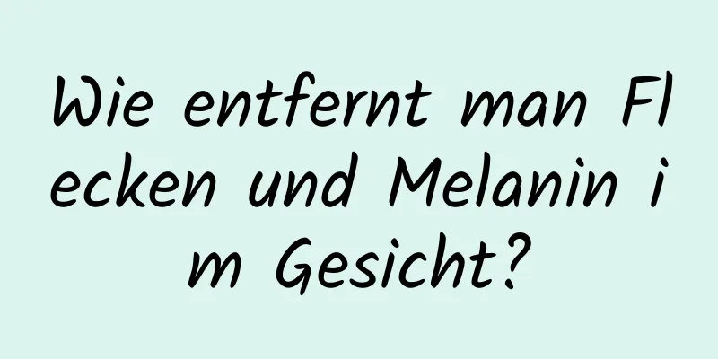 Wie entfernt man Flecken und Melanin im Gesicht?