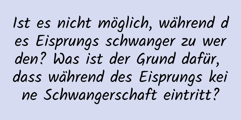 Ist es nicht möglich, während des Eisprungs schwanger zu werden? Was ist der Grund dafür, dass während des Eisprungs keine Schwangerschaft eintritt?