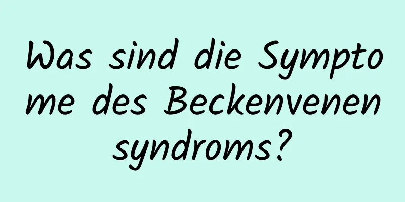 Was sind die Symptome des Beckenvenensyndroms?