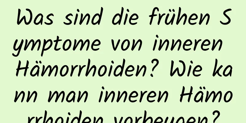 Was sind die frühen Symptome von inneren Hämorrhoiden? Wie kann man inneren Hämorrhoiden vorbeugen?