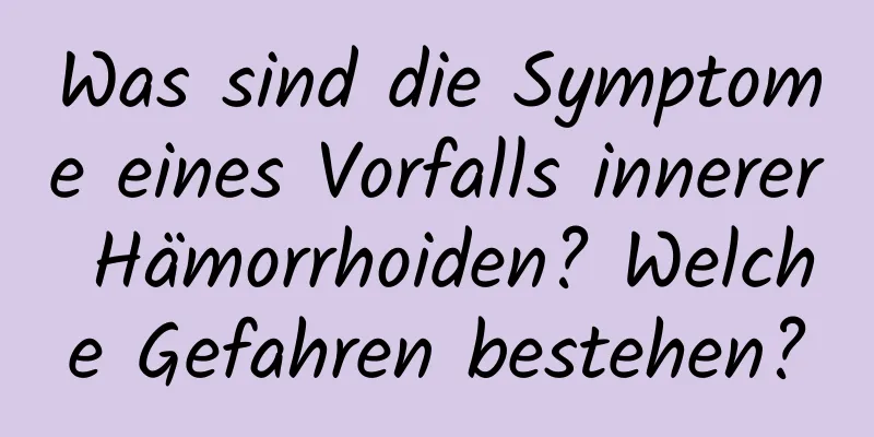 Was sind die Symptome eines Vorfalls innerer Hämorrhoiden? Welche Gefahren bestehen?